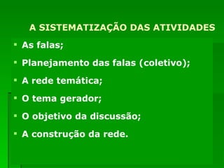 A SISTEMATIZAÇÃO DAS ATIVIDADES As falas; Planejamento das falas (coletivo); A rede temática; O tema gerador; O objetivo da discussão; A construção da rede. 