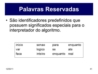 Palavras Reservadas São identificadores predefinidos que possuem significados especiais para o interpretador do algoritmo. 