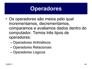 Operadores Os operadores são meios pelo qual incrementamos, decrementamos, comparamos e avaliamos dados dentro do computador. Temos três tipos de operadores: Operadores Aritméticos Operadores Relacionais Operadores Lógicos 
