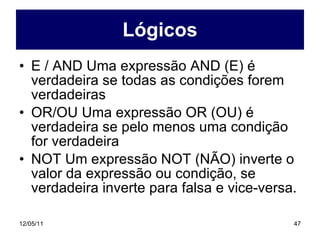 Lógicos E / AND Uma expressão AND (E) é verdadeira se todas as condições forem verdadeiras OR/OU Uma expressão OR (OU) é verdadeira se pelo menos uma condição for verdadeira NOT Um expressão NOT (NÃO) inverte o valor da expressão ou condição, se verdadeira inverte para falsa e vice-versa. 