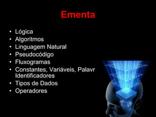 Ementa Lógica Algoritmos Linguagem Natural Pseudocódigo Fluxogramas Constantes, Variáveis, Palavras Reservadas, Identificadores Tipos de Dados Operadores 