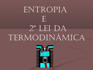 Entropia
E
2º LEi da
tErmodinâmica
 