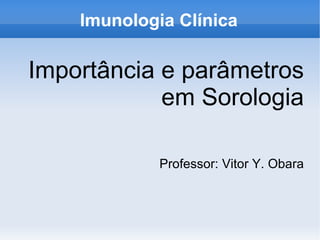 Imunologia Clínica

Importância e parâmetros
            em Sorologia

             Professor: Vitor Y. Obara
 