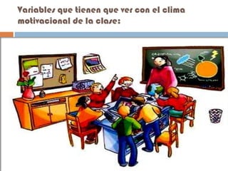 Variables que tienen que ver con el clima
motivacional de la clase:
 