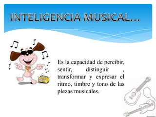 Es la capacidad de percibir,
sentir,     distinguir     ,
transformar y expresar el
ritmo, timbre y tono de las
piezas musicales.
 