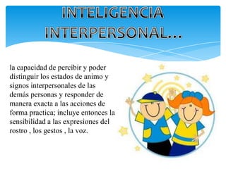 la capacidad de percibir y poder
distinguir los estados de animo y
signos interpersonales de las
demás personas y responder de
manera exacta a las acciones de
forma practica; incluye entonces la
sensibilidad a las expresiones del
rostro , los gestos , la voz.
 