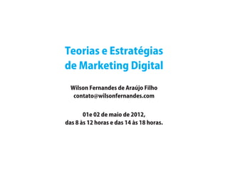 Teorias e Estratégias
de Marketing Digital

  Wilson Fernandes de Araújo Filho
   contato@wilsonfernandes.com


       01e 02 de maio de 2012,
das 8 às 12 horas e das 14 às 18 horas.
 