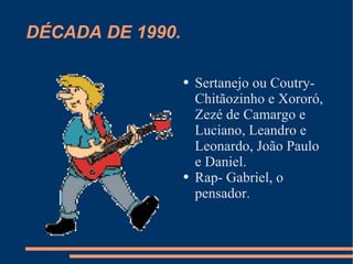 DÉCADA DE 1990. Sertanejo ou Coutry- Chitãozinho e Xororó, Zezé de Camargo e Luciano, Leandro e Leonardo, João Paulo e Daniel. Rap- Gabriel, o pensador. 
