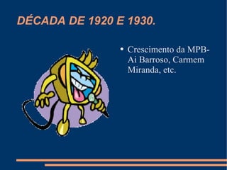 DÉCADA DE 1920 E 1930. Crescimento da MPB- Ai Barroso, Carmem Miranda, etc. 
