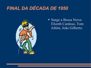 FINAL DA DÉCADA DE 1950 Surge a Bossa Nova- Elizeth Cardoso, Tom Jobim, João Gilberto. 