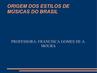 ORIGEM DOS ESTILOS DE MÚSICAS DO BRASIL PROFESSORA: FRANCISCA GOMES DE A. MOURA 