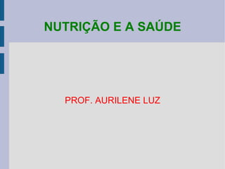 NUTRIÇÃO E A SAÚDE PROF. AURILENE LUZ 