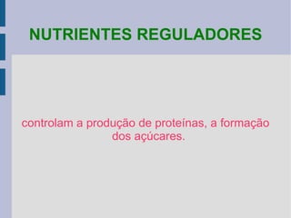 NUTRIENTES REGULADORES controlam a produção de proteínas, a formação dos açúcares. 