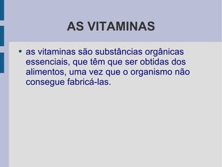 AS VITAMINAS as vitaminas são substâncias orgânicas essenciais, que têm que ser obtidas dos alimentos, uma vez que o organismo não consegue fabricá-las. 
