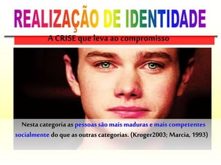 Nesta categoria as pessoassão mais maduras e mais competentes
socialmente do que as outras categorias. (Kroger2003; Marcia, 1993)
A CRISE que leva ao compromisso
 