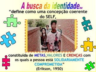constituída de METAS,VALORES E CRENÇAS com
os quais a pessoa está SOLIDARIAMENTE
COMPROMETIDA”
(Erikson, 1950)
“define como uma concepção coerente
do SELF,
 