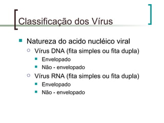 Classificação dos Vírus
 Natureza do acido nucléico viral
 Vírus DNA (fita simples ou fita dupla)
 Envelopado
 Não - envelopado
 Vírus RNA (fita simples ou fita dupla)
 Envelopado
 Não - envelopado
 