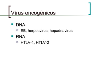 Vírus oncogênicos
 DNA
 EB, herpesvirus, hepadnavirus
 RNA
 HTLV-1, HTLV-2
 