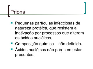 Prions
 Pequenas partículas infecciosas de
natureza protéica, que resistem a
inativação por processos que alteram
os ácidos nucléicos.
 Composição química – não definida.
 Ácidos nucléicos não parecem estar
presentes.
 