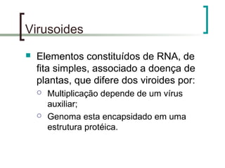 Virusoides
 Elementos constituídos de RNA, de
fita simples, associado a doença de
plantas, que difere dos viroides por:
 Multiplicação depende de um vírus
auxiliar;
 Genoma esta encapsidado em uma
estrutura protéica.
 