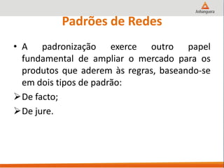 Padrões de Redes
• A padronização exerce outro papel
fundamental de ampliar o mercado para os
produtos que aderem às regras, baseando-se
em dois tipos de padrão:
De facto;
De jure.
 