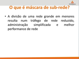 O que é máscara de sub-rede?
• A divisão de uma rede grande em menores
resulta num tráfego de rede reduzido,
administração simplificada e melhor
performance de rede
 
