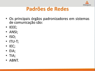 Padrões de Redes
• Os principais órgãos padronizadores em sistemas
de comunicação são:
• IEEE;
• ANSI;
• ISO;
• ITU-T;
• IEC;
• EIA;
• TIA;
• ABNT.
 