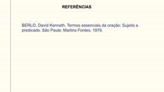 BERLO, David Kenneth. Termos essenciais da oração: Sujeito e
predicado. São Paulo: Martins Fontes, 1979.
REFERÊNCIAS
 