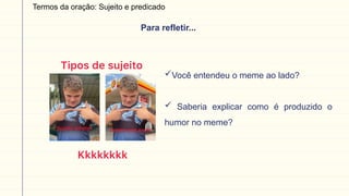 Termos da oração: Sujeito e predicado
Para refletir...
Você entendeu o meme ao lado?
 Saberia explicar como é produzido o
humor no meme?
 