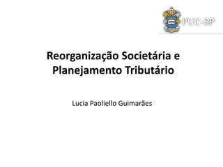 Reorganização Societária e
Planejamento Tributário
Lucia Paoliello Guimarães
 