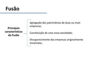 Fusão
Principais
características
da Fusão
Agregação dos patrimônios de duas ou mais
empresas;
Constituição de uma nova sociedade;
Desaparecimento das empresas originalmente
envolvidas.
 