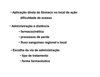 •• AplicaAplicaçção direta do fão direta do fáármaco no local de armaco no local de aççãoão
dificuldade de acessodificuldade de acesso
•• AdministraAdministraççãoão àà distânciadistância
•• farmacocinfarmacocinééticatica
•• processos de perdaprocessos de perda
•• fluxo sangufluxo sanguííneo regional e localneo regional e local
•• Escolha da via de administraEscolha da via de administraççãoão
•• tipo de tratamentotipo de tratamento
•• forma farmacêuticaforma farmacêutica
 