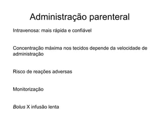 Administração parenteral
Intravenosa: mais rápida e confiável
Concentração máxima nos tecidos depende da velocidade de
administração
Risco de reações adversas
Monitorização
Bolus X infusão lenta
 