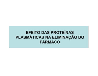 EFEITO DAS PROTEÍNAS
PLASMÁTICAS NA ELIMINAÇÃO DO
FÁRMACO
 