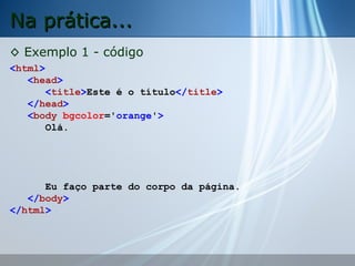 Na prática...
◊ Exemplo 1 - código
<html>
<head>
<title>Este é o título</title>
</head>
<body bgcolor='orange'>
Olá.

Eu faço parte do corpo da página.
</body>
</html>

 