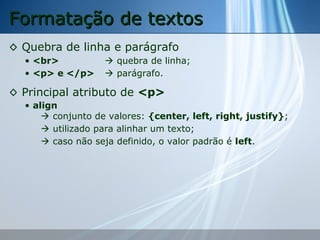 Formatação de textos
◊ Quebra de linha e parágrafo
• <br>
• <p> e </p>

 quebra de linha;
 parágrafo.

◊ Principal atributo de <p>
• align
 conjunto de valores: {center, left, right, justify};
 utilizado para alinhar um texto;
 caso não seja definido, o valor padrão é left.

 
