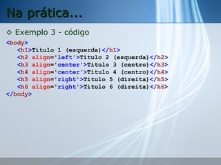 Na prática...
◊ Exemplo 3 - código
<body>
<h1>Título 1 (esquerda)</h1>
<h2 align='left'>Título 2 (esquerda)</h2>
<h3 align='center'>Título 3 (centro)</h3>
<h4 align='center'>Título 4 (centro)</h4>
<h5 align='right'>Título 5 (direita)</h5>
<h6 align='right'>Título 6 (direita)</h6>
</body>

 
