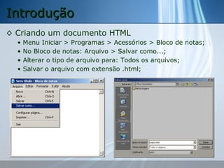 Introdução
◊ Criando um documento HTML
•
•
•
•

Menu Iniciar > Programas > Acessórios > Bloco de notas;
No Bloco de notas: Arquivo > Salvar como...;
Alterar o tipo de arquivo para: Todos os arquivos;
Salvar o arquivo com extensão .html;

 