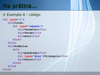 Na prática...
◊ Exemplo 6 - código
<ol type='i'>
<li>Cores:
<ul type='square'>
<li>Vermelho</li>
<li>Verde</li>
<li>Azul</li>
</ul>
</li>
<li>Símbolos
<ul>
<li>Quadrado</li>
<li type='disc'>Triângulo</li>
<li>Ponto</li>
</ul>
</li>
</ol>

 