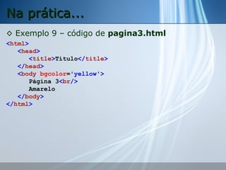Na prática...
◊ Exemplo 9 – código de pagina3.html
<html>
<head>
<title>Título</title>
</head>
<body bgcolor='yellow'>
Página 3<br/>
Amarelo
</body>
</html>

 
