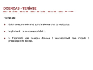 Prevenção:
Evitar consumo de carne suína e bovina crua ou malcozida.
Implantação de saneamento básico.
O tratamento das pessoas doentes é imprescindível para impedir a
propagação da doença.
 