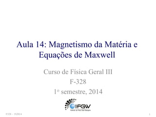 Aula 14: Magnetismo da Matéria e
Equações de Maxwell
Curso de Física Geral III
F-328
1o semestre, 2014
F328 – 1S2014 1
 