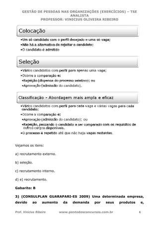 GES
Prof. Vinic
Vejamos
a) recrut
b) seleçã
c) recrut
d) e) rec
Gabarito
3) (CON
devido
STÃO DE
P
cius Ribeir
s os itens
tamento e
ão.
tamento i
crutament
o: B
NSULPLA
ao a
PESSOA
ROFESSO
ro
:
externo.
nterno.
to.
AN GUAR
aumento
AS NAS O
A
OR: VIN
www.po
RAPARI-
o da
ORGANIZ
ANALIST
ICIUS O
ontodosco
-ES 2009
demand
ZAÇÕES (
TA
LIVEIRA
oncursos
9) Uma
da por
(EXERCÍ
A RIBEIR
s.com.br
determ
seus
CIOS) –
RO
minada e
produ
TSE
6
mpresa,
utos e,
,
,
 