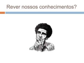 Rever nossos conhecimentos?
 
