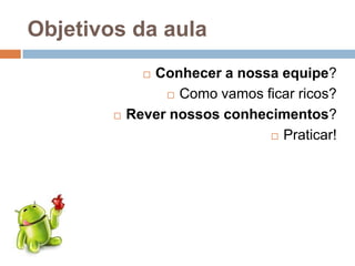 Objetivos da aula
 Conhecer a nossa equipe?
 Como vamos ficar ricos?
 Rever nossos conhecimentos?
 Praticar!
 
