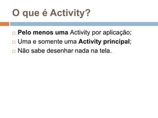 O que é Activity?
 Pelo menos uma Activity por aplicação;
 Uma e somente uma Activity principal;
 Não sabe desenhar nada na tela.
 