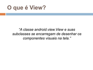 O que é View?
“A classe android.view.View e suas
subclasses se encarregam de desenhar os
componentes visuais na tela.”
 