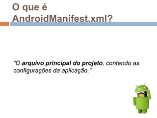 O que é
AndroidManifest.xml?
“O arquivo principal do projeto, contendo as
configurações da aplicação.”
 