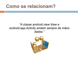 Como se relacionam?
“A classe android.view.View e
android.app.Activity andam sempre de mãos
dadas.”
 