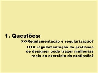 1. Questões:
>>>Regulamentação é regularização?
>>>A regulamentação da profissão
de designer pode trazer melhorias
reais ao exercício da profissão?
 